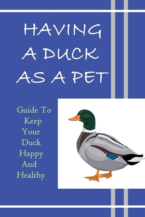 Having A Duck As A Pet: Guide To Keep Your Duck Happy And Healthy: Tips And Tricks For Keeping Indoor Pet Ducks (Paperback)