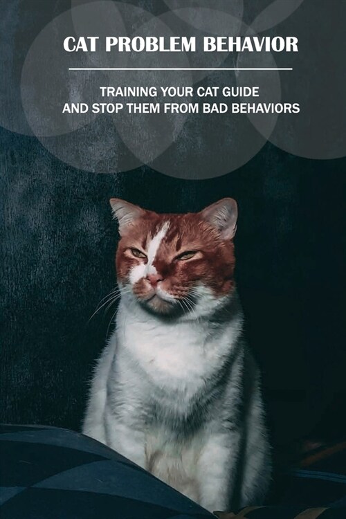 Cat Problem Behavior: Training Your Cat Guide And Stop Them From Bad Behaviors: How To Stop Your Cat From Scratching Things (Paperback)