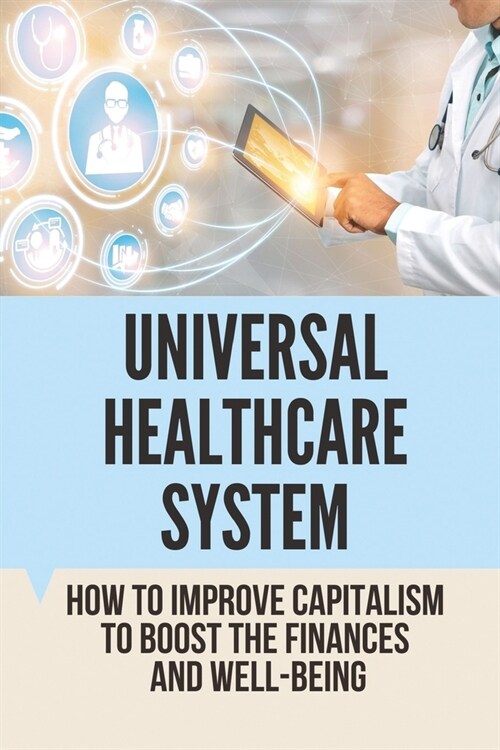 Universal Healthcare System: How To Improve Capitalism To Boost The Finances And Well-Being: Universal Health Care System United States (Paperback)