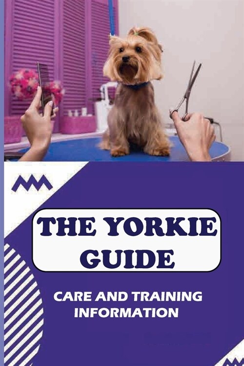 The Yorkie Guide: Care And Training Information: Health Tips For Yorkshire Terrier Care (Paperback)