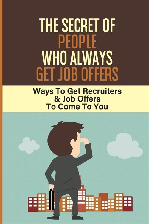 The Secret Of People Who Always Get Job Offers: Ways To Get Recruiters & Job Offers To Come To You: How To Get Recruiter (Paperback)