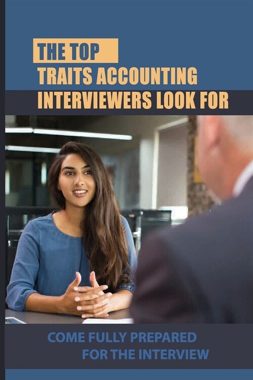 The Top Traits Accounting Interviewers Look For: Come Fully Prepared For The Interview: Answers For Accounting Interview (Paperback)