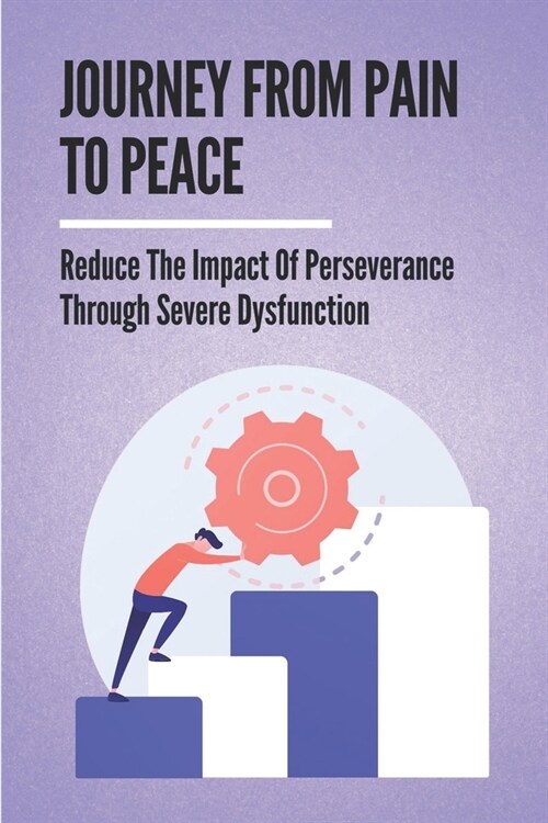 Journey From Pain To Peace: Reduce The Impact Of Perseverance Through Severe Dysfunction: Turn Pain Into Peace (Paperback)
