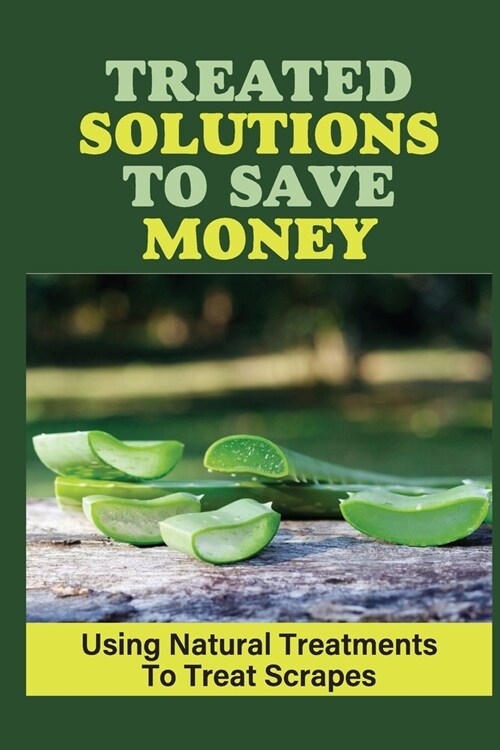 Treated Solutions To Save Money: Using Natural Treatments To Treat Scrapes: Scrape Treatments (Paperback)