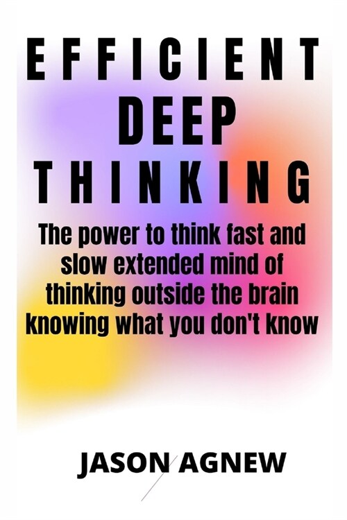 Efficient Deep Thinking: The power to think fast and slow extended mind of thinking outside the brain knowing what you dont know (Paperback)