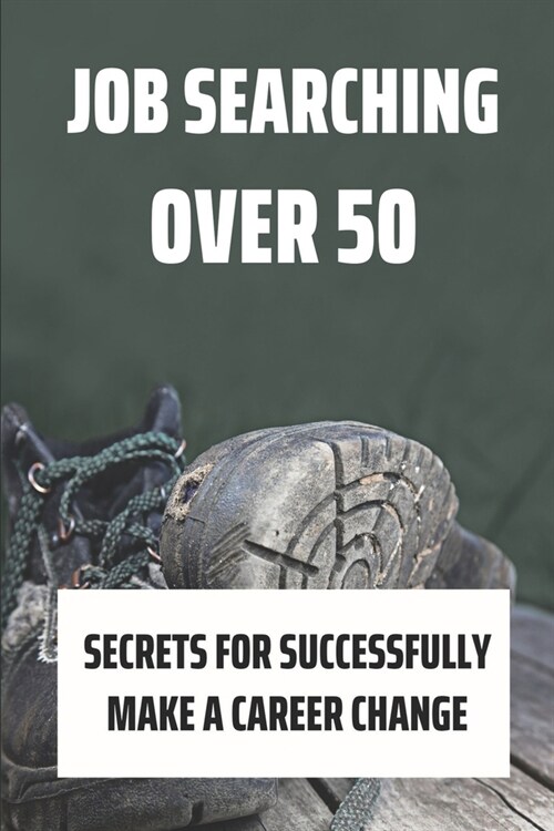 Job Searching Over 50: Secrets For Successfully Make A Career Change: Jobs For People Over 50 (Paperback)