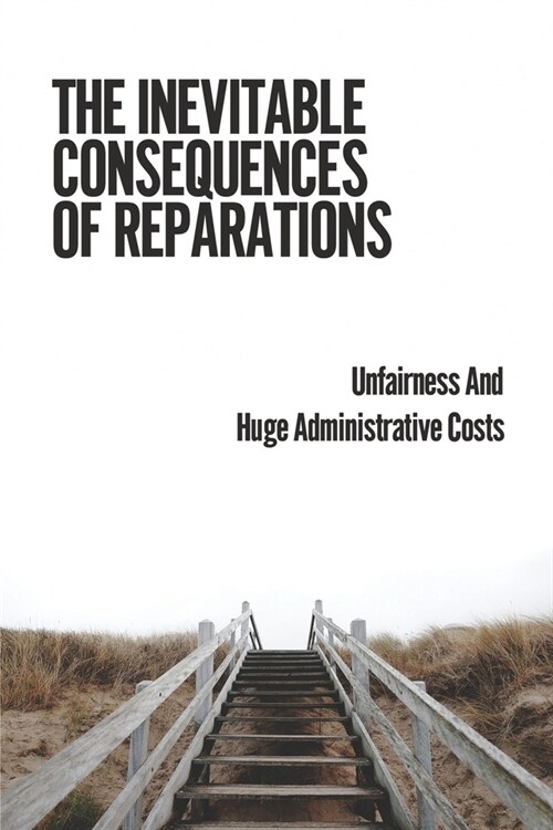 The Inevitable Consequences Of Reparations: Unfairness And Huge Administrative Costs: Acknowledge The Fundamental Injustice (Paperback)