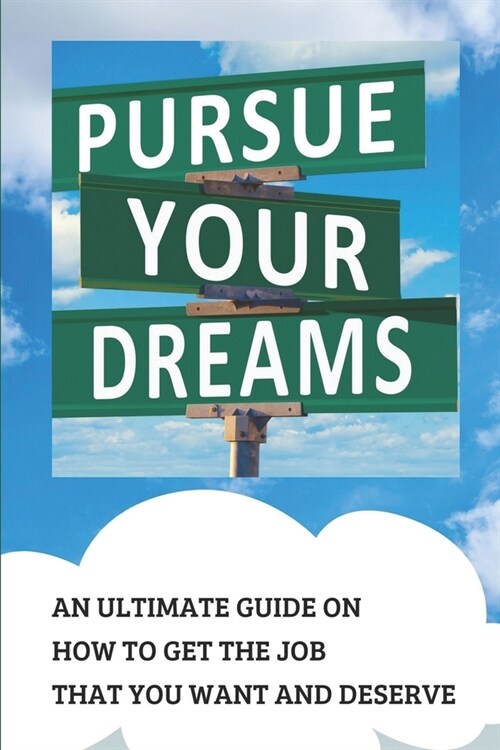 Pursue Your Dream: An Ultimate Guide On How To Get The Job That You Want And Deserve: Tips For Job Hunting (Paperback)