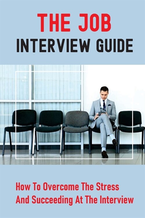 The Job Interview Guide: How To Overcome The Stress And Succeeding At The Interview: Job Interview Questions (Paperback)