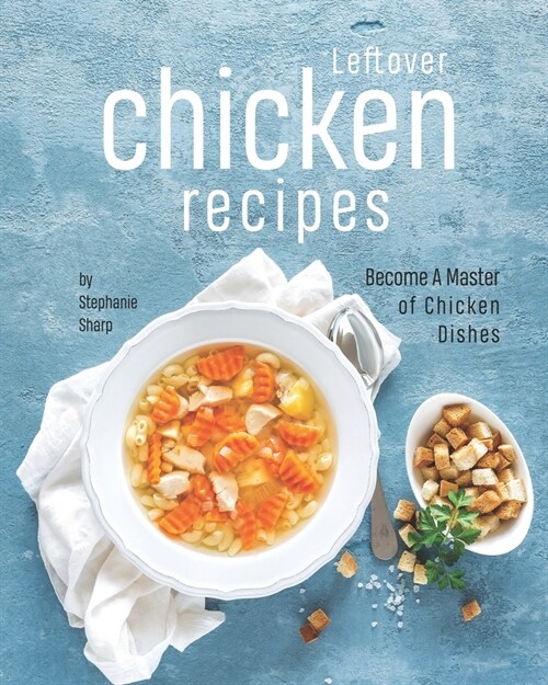 Leftover Chicken Recipes: Become A Master of Chicken Dishes (Paperback)