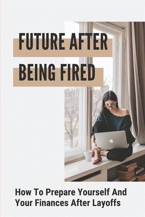 Future After Being Fired: How To Prepare Yourself And Your Finances After Layoffs: Get Laid Off (Paperback)