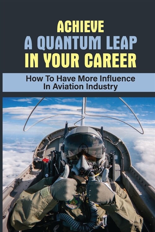 Achieve A Quantum Leap In Your Career: How To Have More Influence In Aviation Industry: Boost Your Career In Aviation Industry (Paperback)