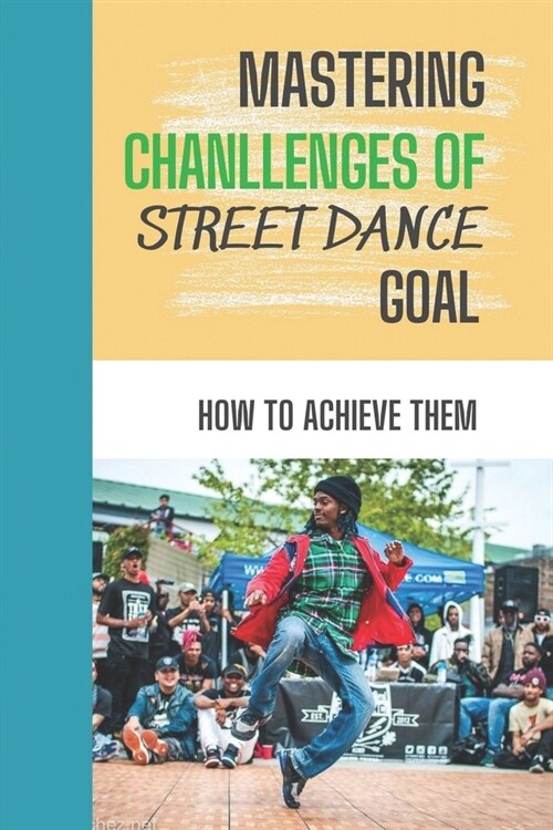 Mastering Chanllenges Of Street Dance Goal: How To Achieve Them: Techniques To Conquer Street Dance Goal (Paperback)