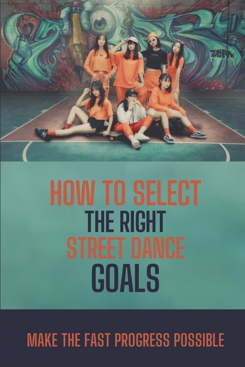 How To Select The Right Street Dance Goals: Make The Fast Progress Possible: Secret To Conquer Street Dance Goal (Paperback)