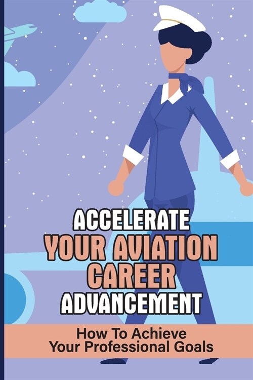 Accelerate Your Aviation Career Advancement: How To Achieve Your Professional Goals: Increase Your Work Performance (Paperback)