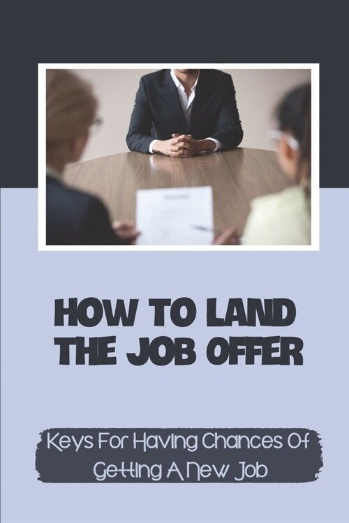 How To Land The Job Offer: Keys For Having Chances Of Getting A New Job: Reminders For Job Interviews (Paperback)