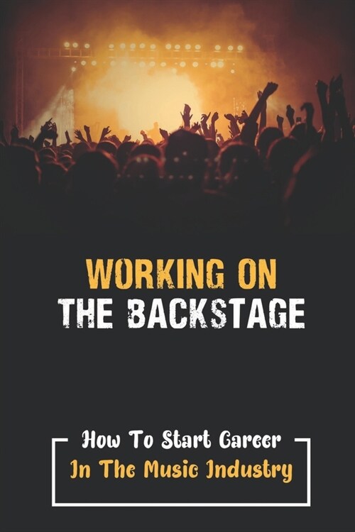 Working On The Backstage: How To Start Career In The Music Industry: How To Work With Celebrities (Paperback)