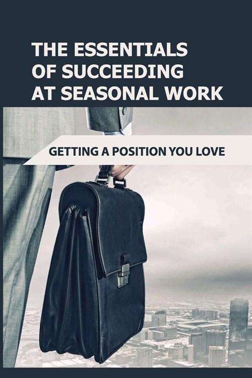 The Essentials Of Succeeding At Seasonal Work: Getting A Position You Love: How To Get Seasonal Work (Paperback)