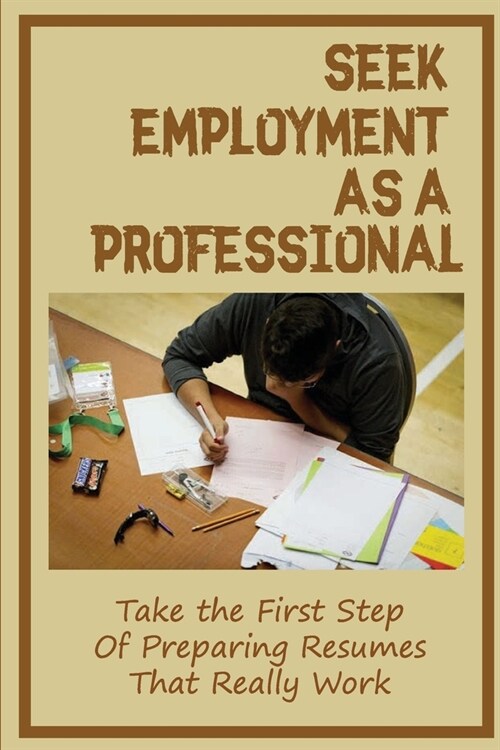 Seek Employment As A Professional: Take the First Step Of Preparing Resumes That Really Work: Completing Applications Online (Paperback)