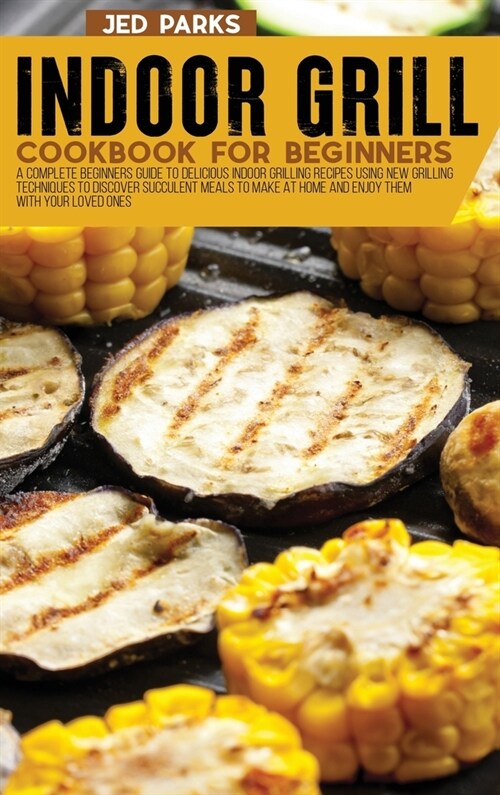 Indoor Grill Cookbook For Beginners: A Complete Beginners Guide To Delicious Indoor Grilling Recipes Using New Grilling Techniques To Discover Succule (Hardcover)