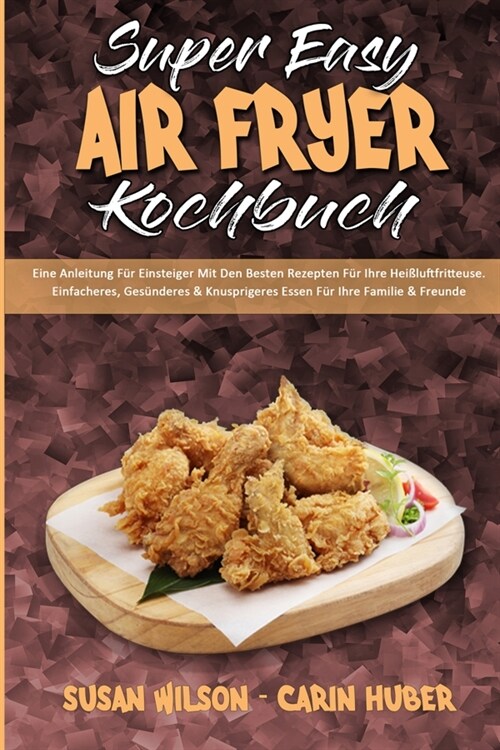 Super Easy Air Fryer Kochbuch: Eine Anleitung F? Einsteiger Mit Den Besten Rezepten F? Ihre Hei?uftfritteuse. Einfacheres, Ges?deres & Knuspriger (Paperback)