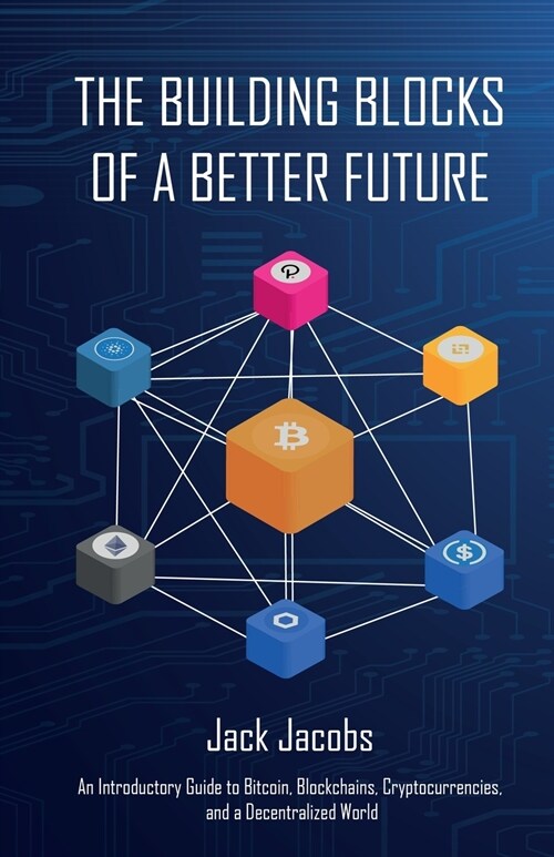 The Building Blocks of a Better Future: An Introductory Guide to Bitcoin, Blockchains, Cryptocurrencies, and a Decentralized World (Paperback)