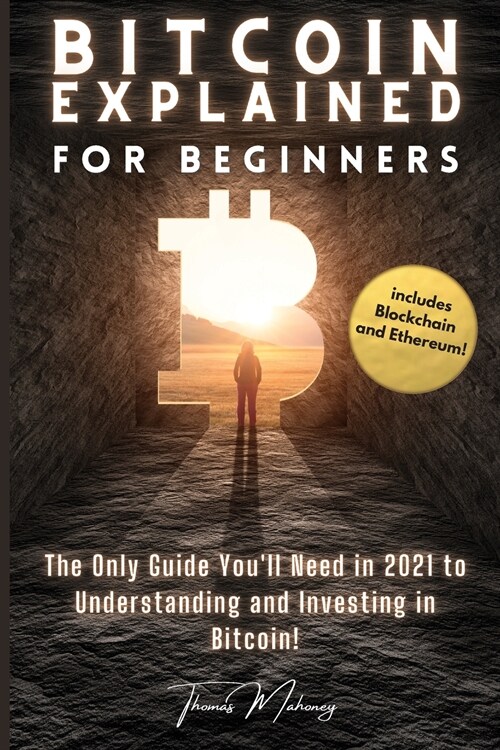 Bitcoin Explained for Beginners: The Only Guide Youll Need in 2021 to Understanding and Investing in Bitcoin! (includes Blockchain and Ethereum) (Paperback)