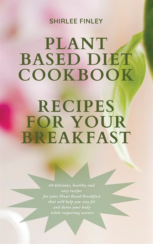 Plant Based Diet Cookbook - Recipes for Your Breakfast: 60 delicious, healthy and easy recipes for your Plant Based Breakfast that will help you stay (Hardcover)