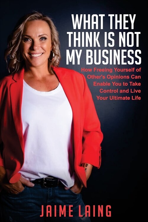 What They Think Is Not My Business: How Freeing Yourself of Others Opinions Can Enable You to Take Control and Live Your Ultimate Life (Paperback)