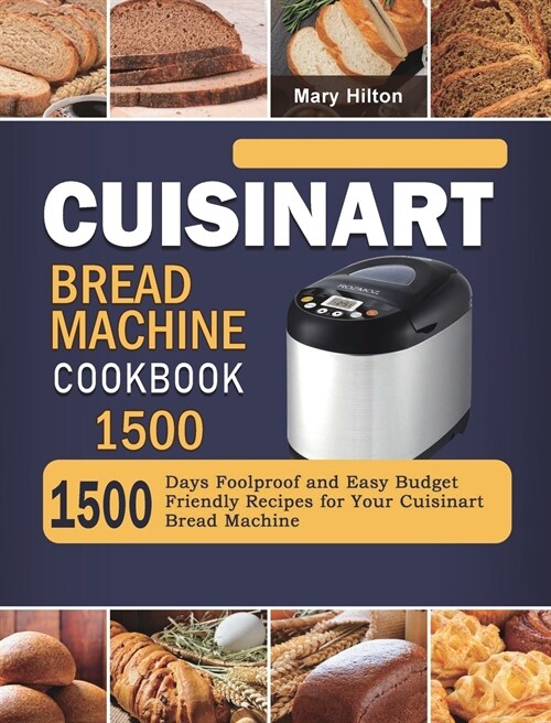 Cuisinart Bread Machine Cookbook 1500: 1500 Days Foolproof and Easy Budget Friendly Recipes for Your Cuisinart Bread Machine (Hardcover)