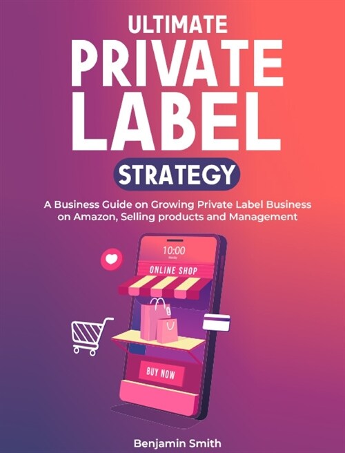 Ultimate Private label Strategy: A Business Guide on Growing Private Label Business on Amazon, Selling products and Management (Hardcover)
