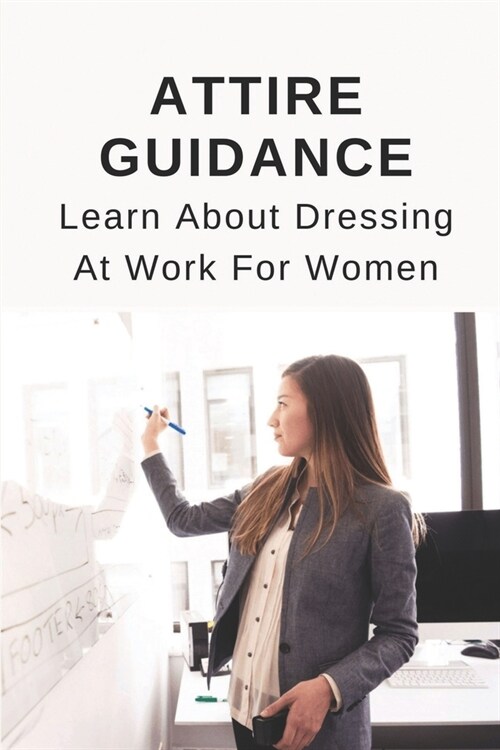 Attire Guidance: Learn About Dressing At Work For Women: Wearing Tips For Work (Paperback)