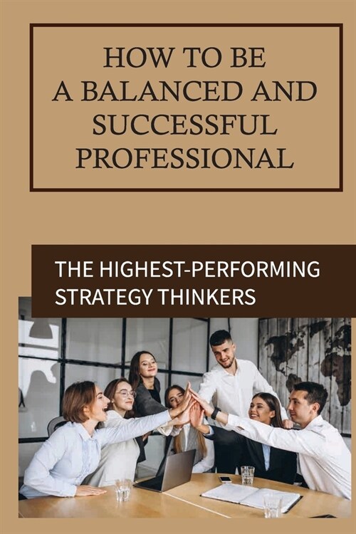 How To Be A Balanced And Successful Professional: The Highest-Performing Strategy Thinkers: Original And Pragmatic Ideas To Life (Paperback)