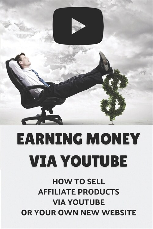 Earning Money Via Youtube: How To Sell Affiliate Products Via Youtube Or Your Own New Website: Create A Video Review (Paperback)