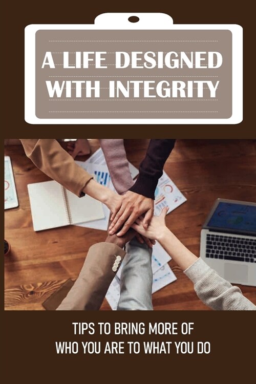 A Life Designed With Integrity: Tips To Bring More Of Who You Are To What You Do: How To Design Integrity With Authenticity (Paperback)