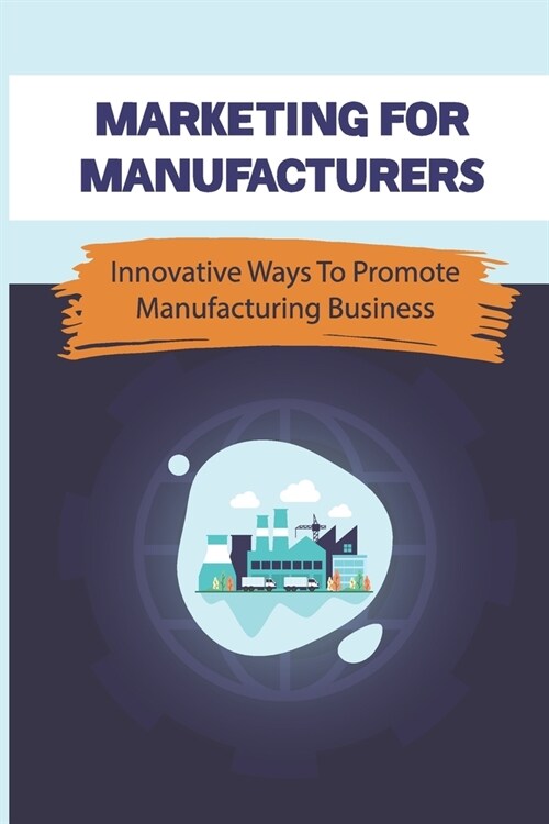 Marketing For Manufacturers: Innovative Ways To Promote Manufacturing Business: How To Perfect Your Sales Pitch To Prospective Clients (Paperback)