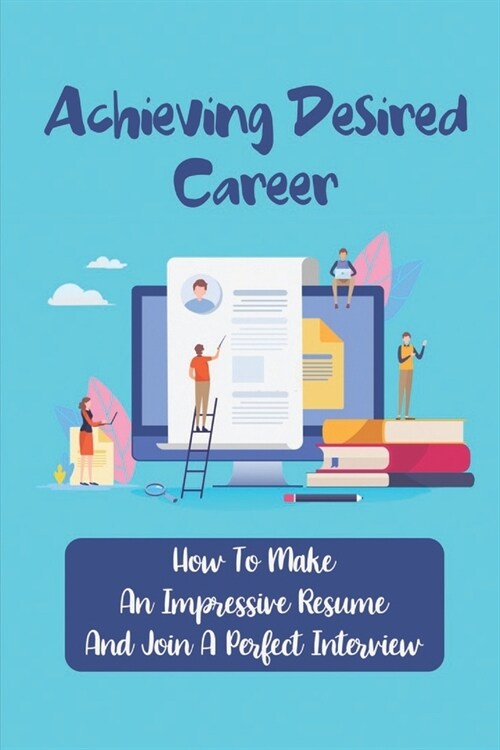 Achieving Desired Career: How To Make An Impressive Resume And Join A Perfect Interview: Articulate Resume (Paperback)