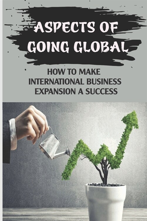 Aspects Of Going Global: How To Make International Business Expansion A Success: Understanding The Global Marketplace (Paperback)