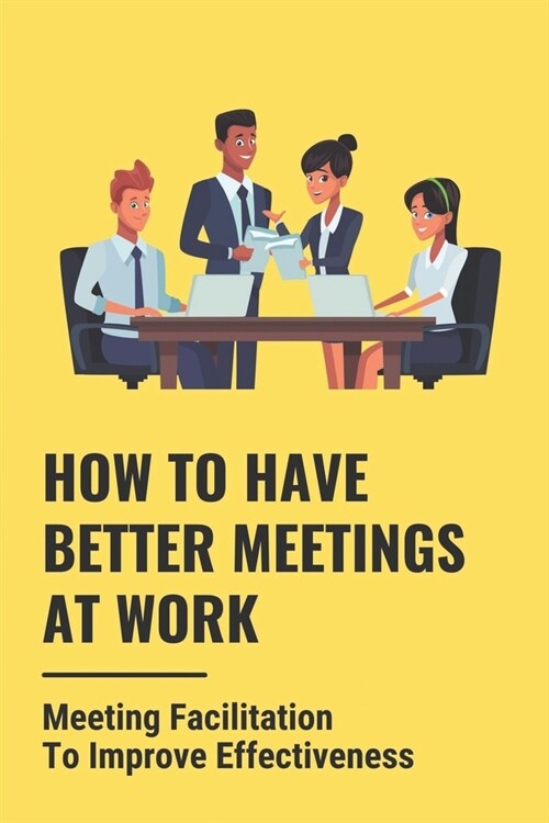 How To Have Better Meetings At Work: Meeting Facilitation To Improve Effectiveness: Better Remote Meetings (Paperback)