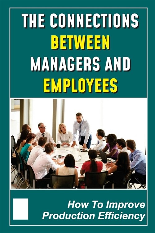 The Connections Between Managers And Employees: How To Improve Production Efficiency: How To Create Synergy In Business (Paperback)