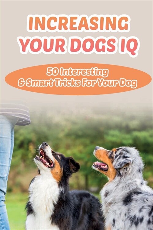 Increasing Your Dogs IQ: 50 Interesting & Smart Tricks For Your Dog: How To Teach Your Dog To Fetch And Release (Paperback)