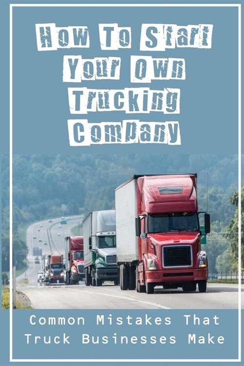 How To Start Your Own Trucking Company: Common Mistakes That Truck Businesses Make: Learning How To Start A New Trucking Company (Paperback)