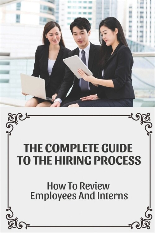 The Complete Guide To The Hiring Process: How To Review Employees And Interns: Attract The Top Interns (Paperback)