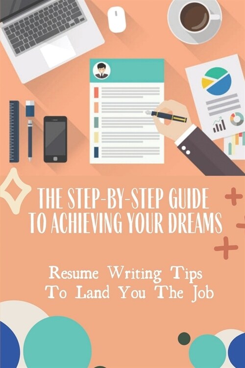 The Step-By-Step Guide To Achieving Your Dreams: Resume Writing Tips To Land You The Job: Sell Your Success And Accomplishments (Paperback)