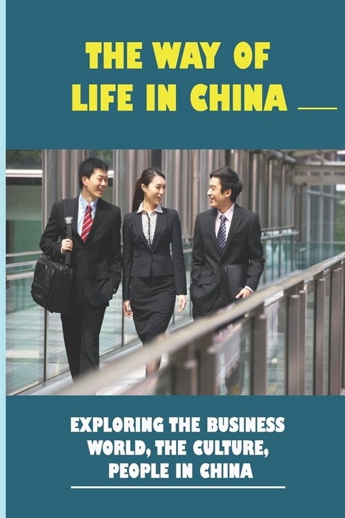 The Way Of Life In China: Exploring The Business World, The Culture, People In China: Move Your Manufacturing Operations To China (Paperback)