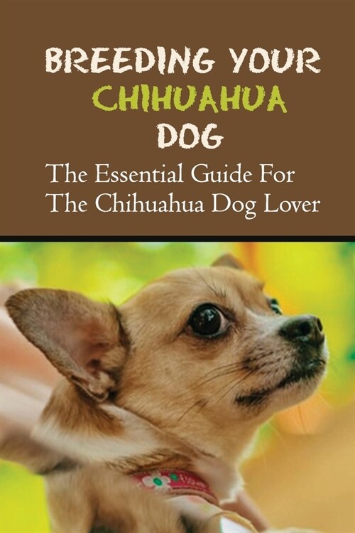 Breeding Your Chihuahua Dog: The Essential Guide For The Chihuahua Dog Lover: How To Breed Chihuahua Dog (Paperback)