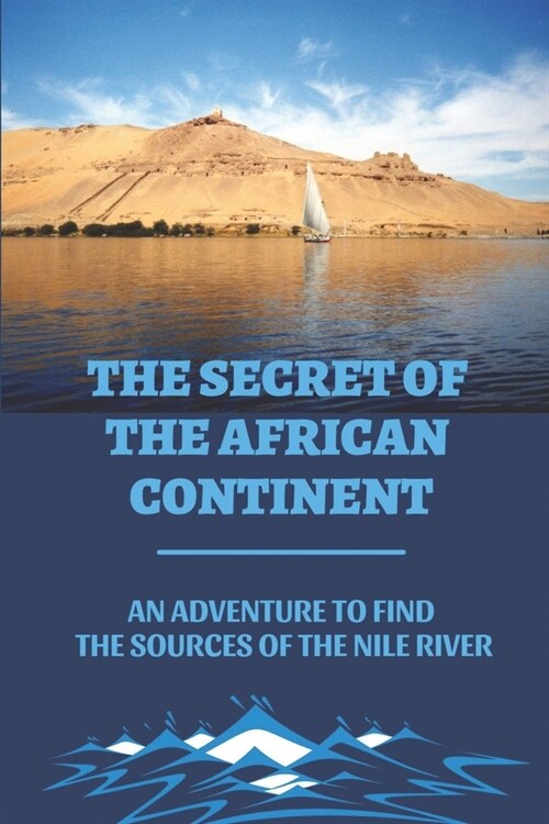 The Secret Of The African Continent: An Adventure To Find The Sources Of The Nile River: Discover The Mysterious Continent Of Africa (Paperback)