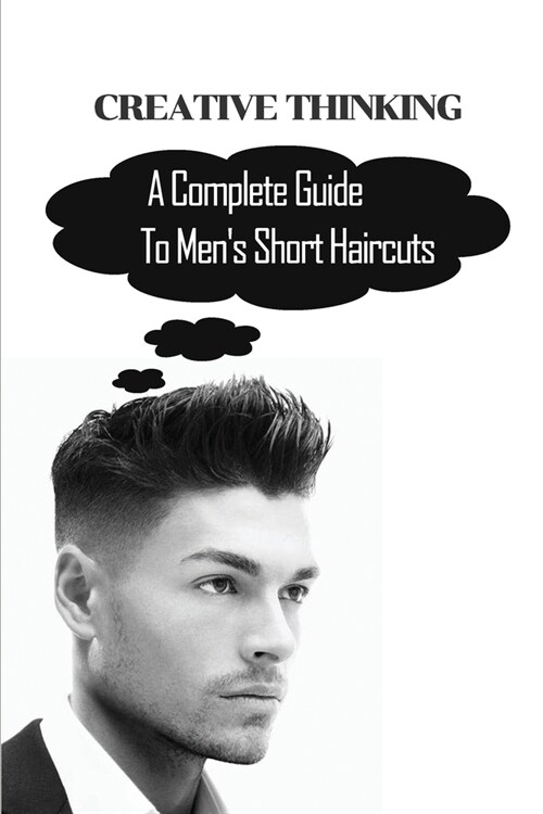 Creative Thinking: A Complete Guide To Mens Short Haircuts: The Ultimate Hair Styling Guide For Men (Paperback)