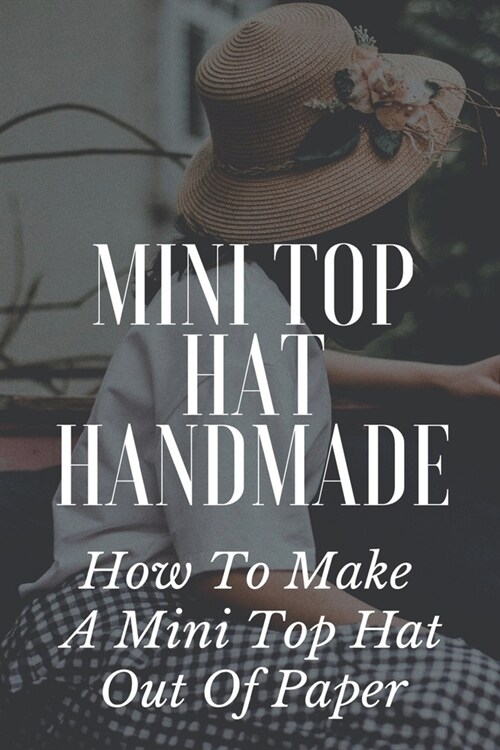 Mini Top Hat Handmade: How To Make A Mini Top Hat Out Of Paper: Guide To Making Diy Mini Top Hat (Paperback)