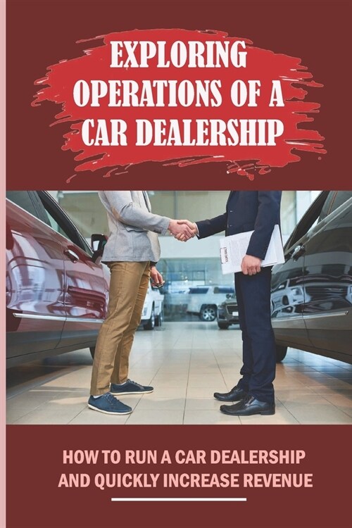 Exploring Operations Of A Car Dealership: How To Run A Car Dealership And Quickly Increase Revenue: Break This Vicious Cycle (Paperback)